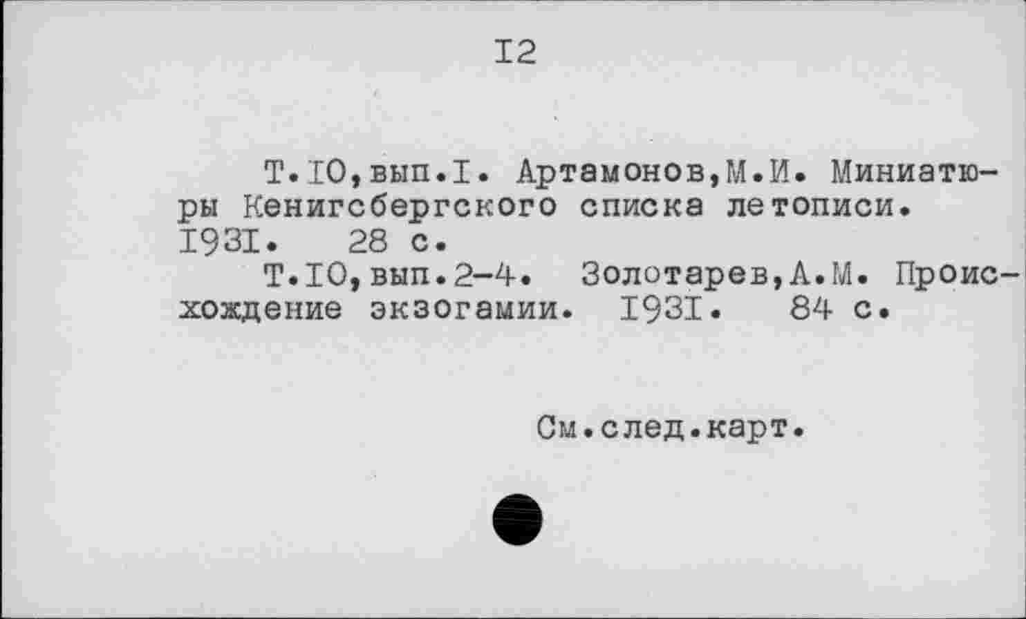 ﻿12
Т.10,вып.1. Артамонов,М.И. Миниатюры Кенигсбергского списка летописи. 1931.	28 с.
T.IO,вып.2-4. Золотарев,А.М. Проис хождение экзогамии. 1931.	84 с.
См.след.карт.